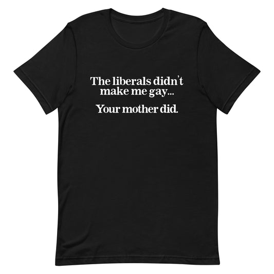The Liberals Didn't Make Me Gay Your Mother Did Unisex t-shirt