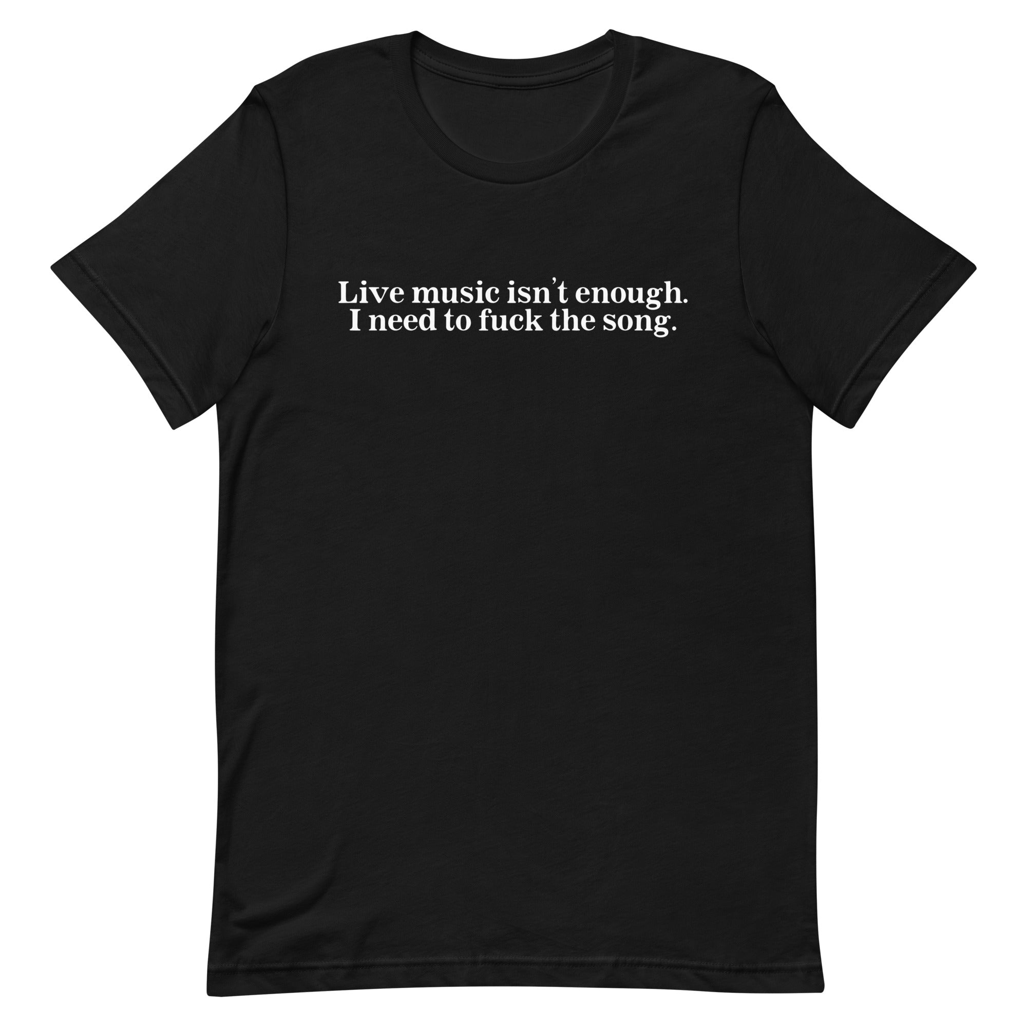 Live Music Isn't Enough. I Need to Fuck the Song. Unisex t-shirt