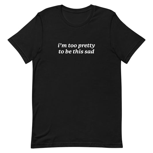 I'm Too Pretty to Be This Sad Unisex t-shirt