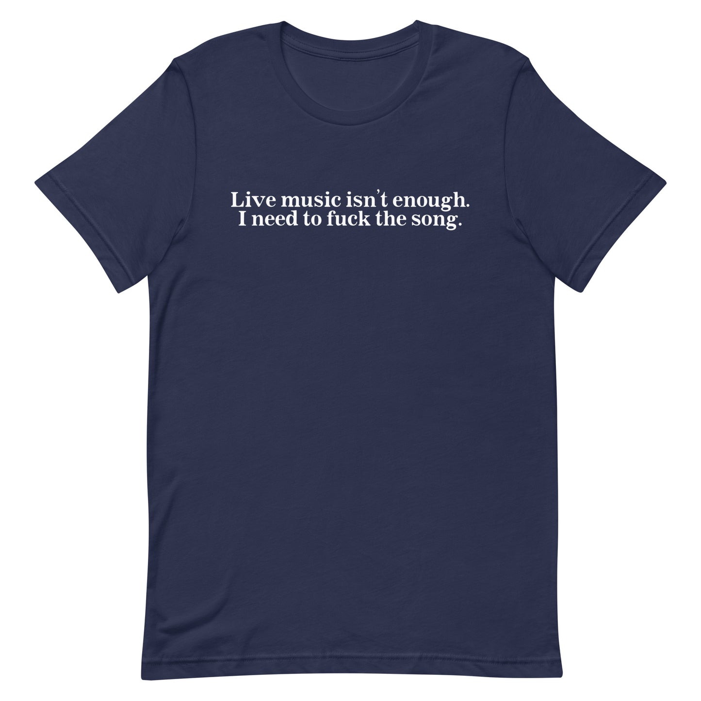 Live Music Isn't Enough. I Need to Fuck the Song. Unisex t-shirt