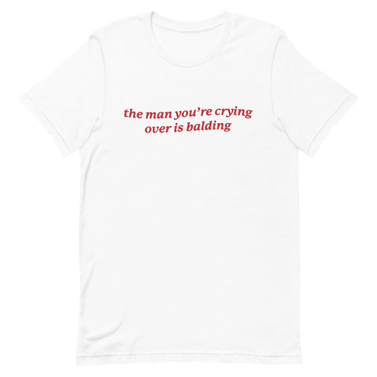 The Man You're Crying Over is Balding Unisex t-shirt