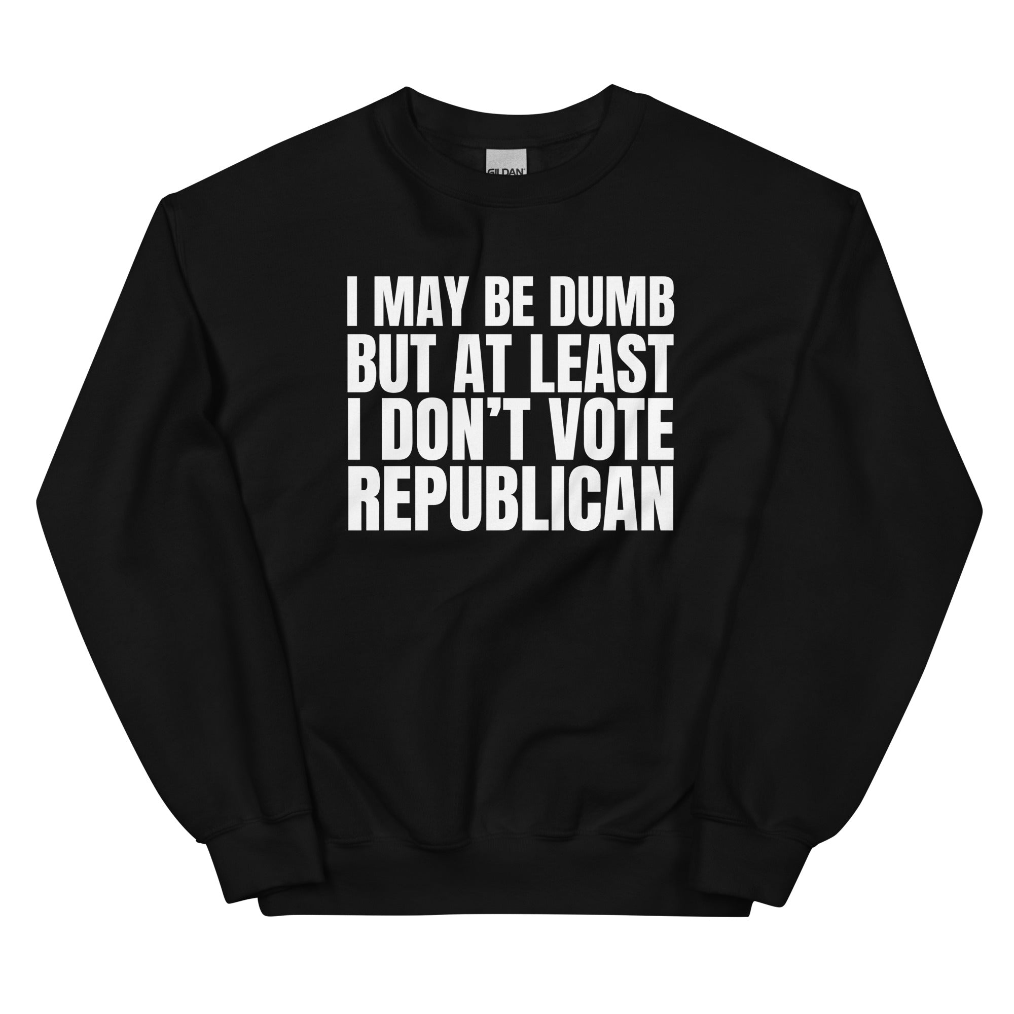 I May Be Dumb But At Least I Don't Vote Republican Unisex Sweatshirt