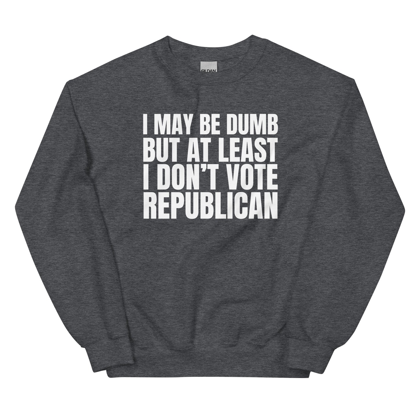 I May Be Dumb But At Least I Don't Vote Republican Unisex Sweatshirt