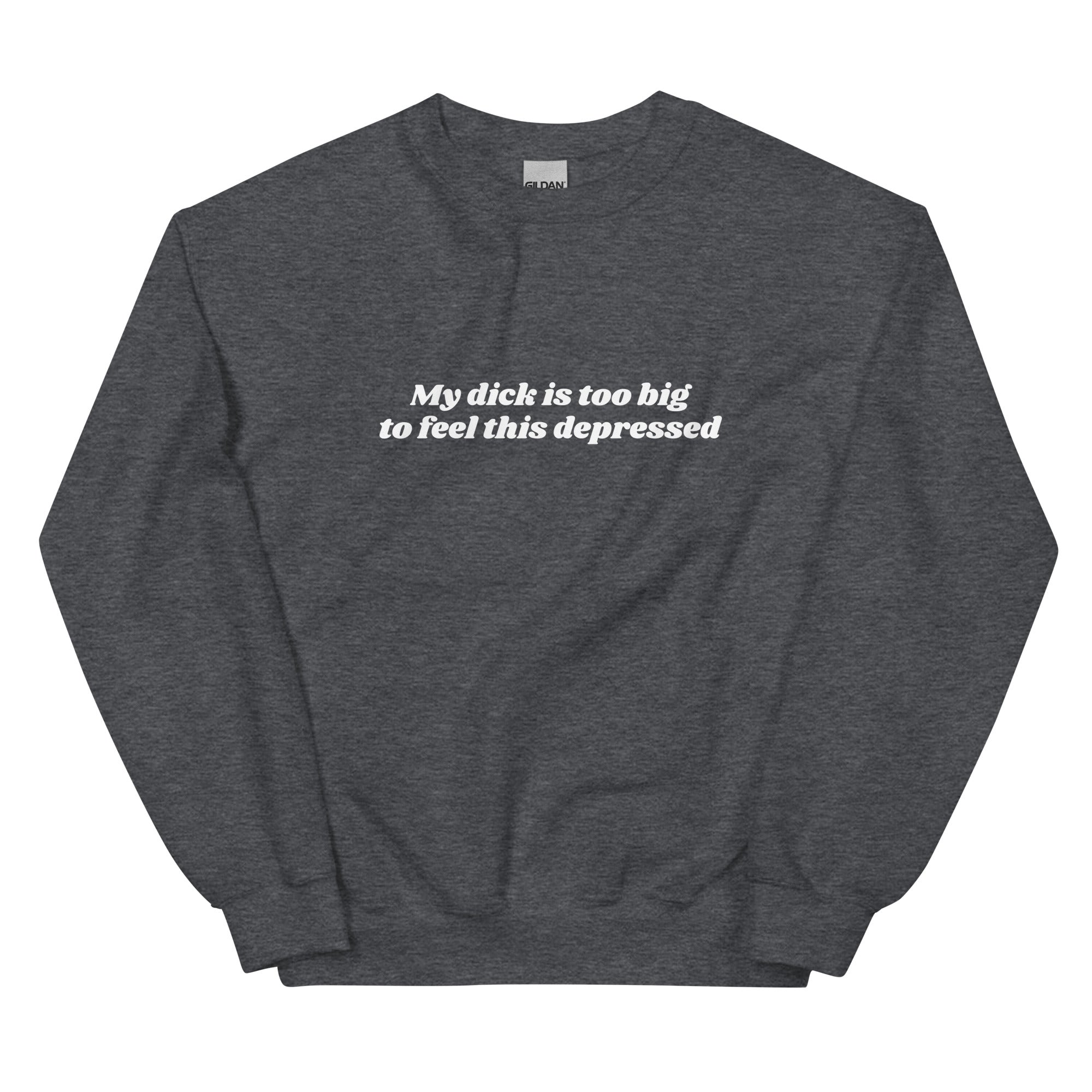 My Dick is Too Big to Feel This Depressed Unisex Sweatshirt