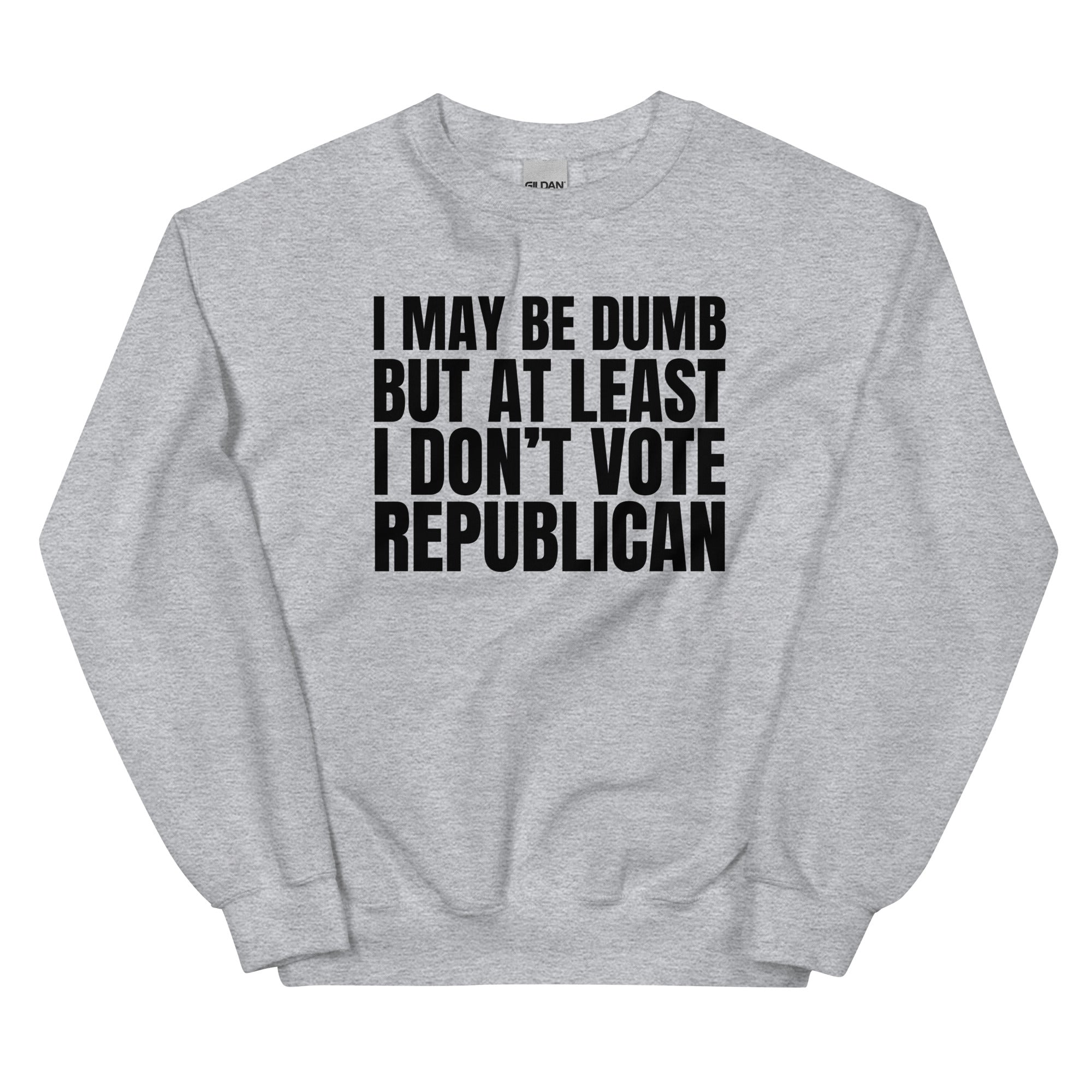 I May Be Dumb But At Least I Don't Vote Republican Unisex Sweatshirt