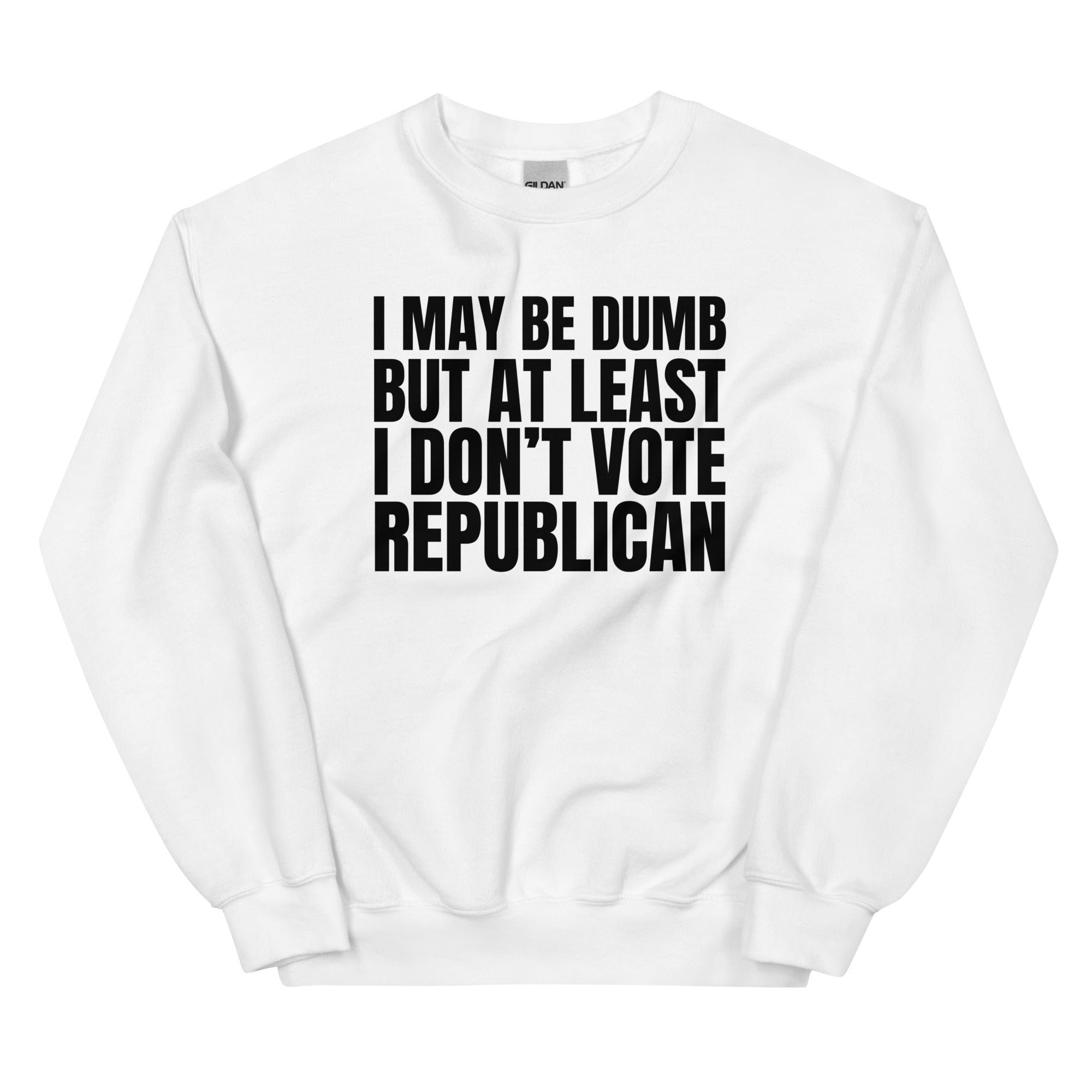 I May Be Dumb But At Least I Don't Vote Republican Unisex Sweatshirt