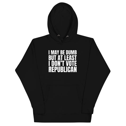 I May Be Dumb But At Least I Don't Vote Republican Unisex Hoodie