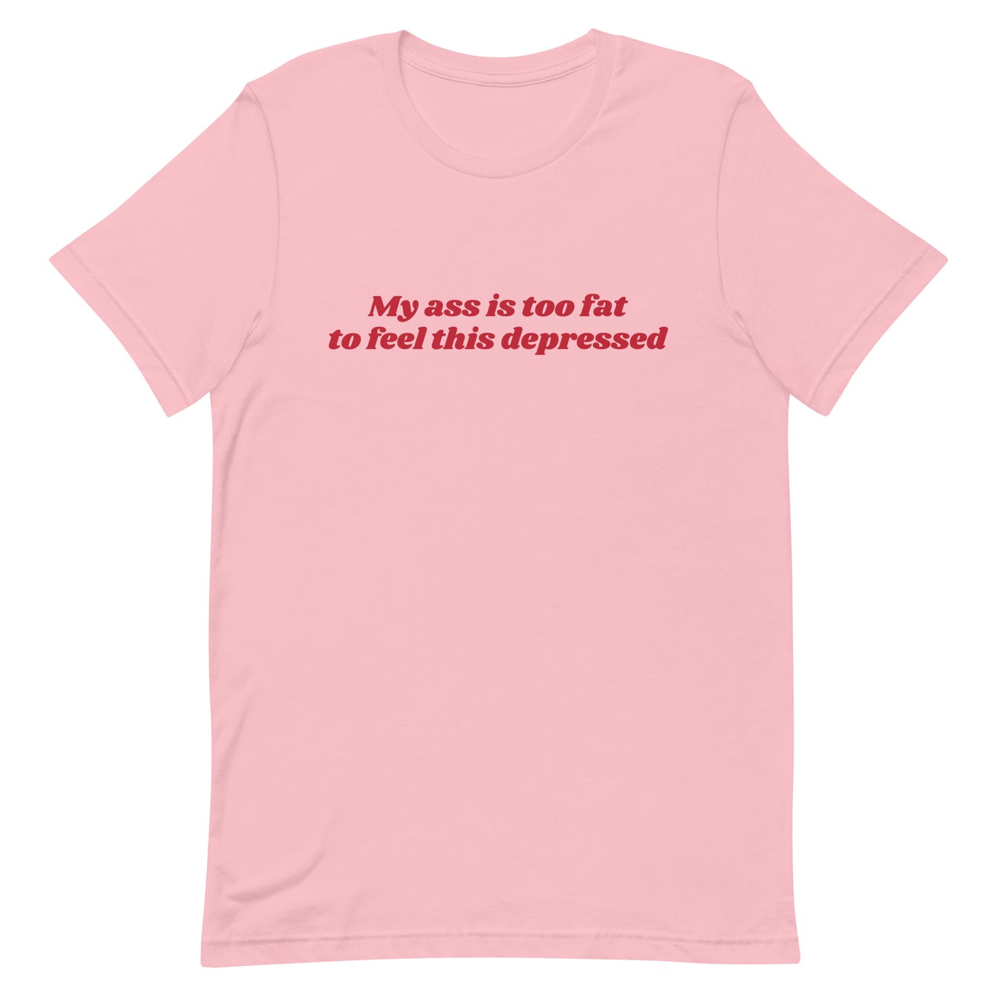My Ass is Too Fat to Feel This Depressed Unisex t-shirt