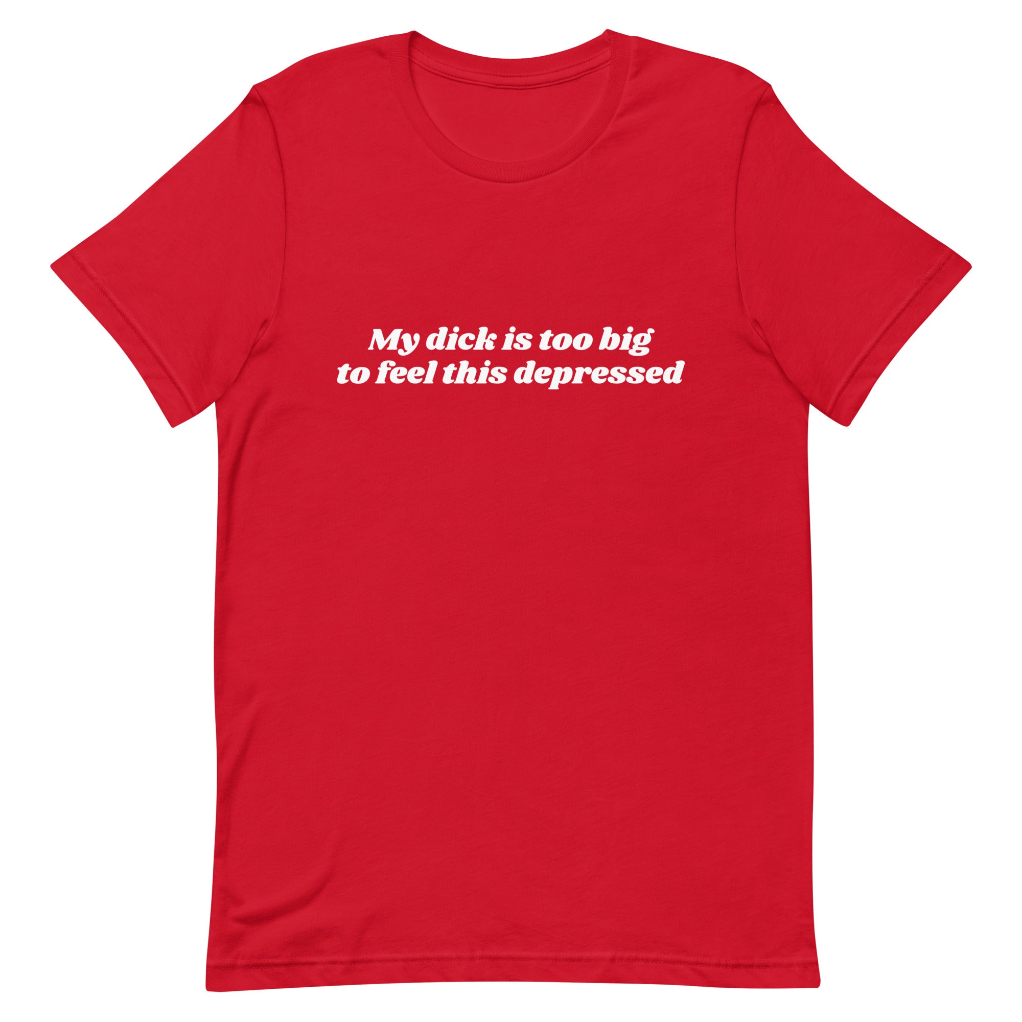 My Dick is Too Big to Feel This Depressed Unisex t-shirt