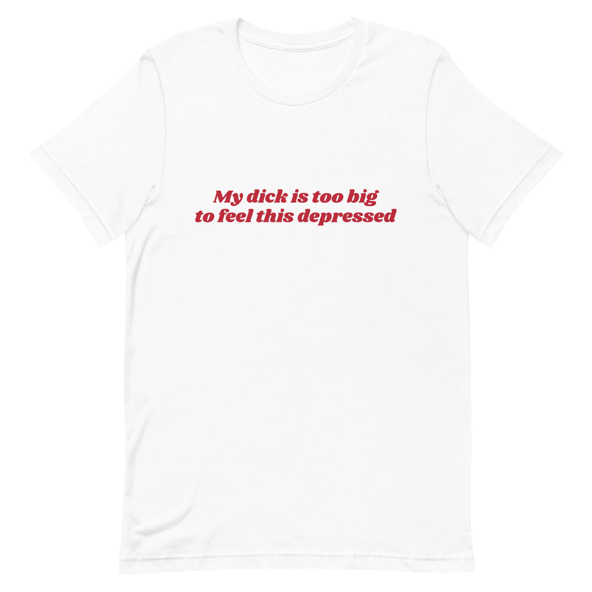 My Dick is Too Big to Feel This Depressed Unisex t-shirt